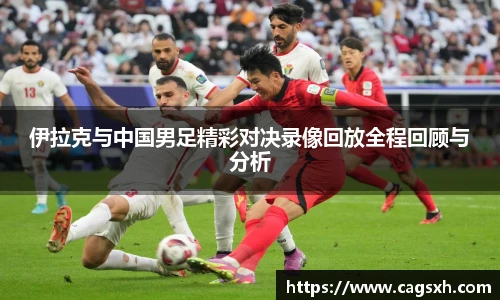 伊拉克与中国男足精彩对决录像回放全程回顾与分析