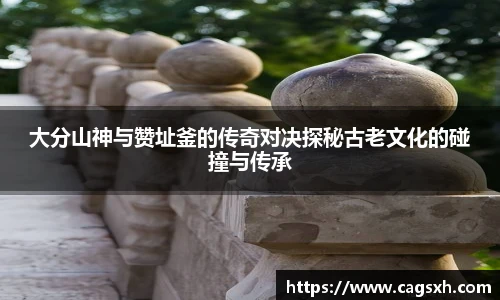 大分山神与赞址釜的传奇对决探秘古老文化的碰撞与传承
