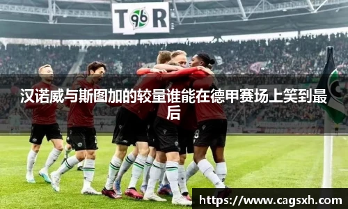 汉诺威与斯图加的较量谁能在德甲赛场上笑到最后